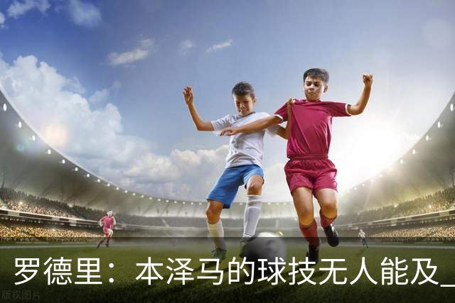 罗德里：本泽马的球技无人能及 曼城比皇马强